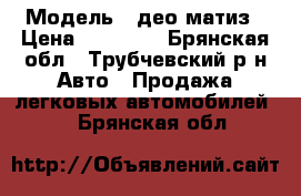  › Модель ­ део матиз › Цена ­ 70 000 - Брянская обл., Трубчевский р-н Авто » Продажа легковых автомобилей   . Брянская обл.